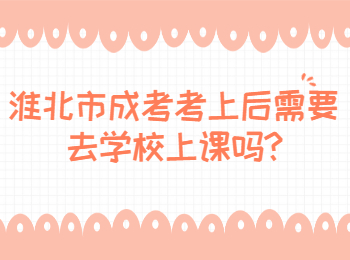 淮北市成考考上后需要去學校上課嗎
