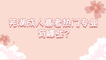 蕪湖成人高考熱門專業(yè)有哪些